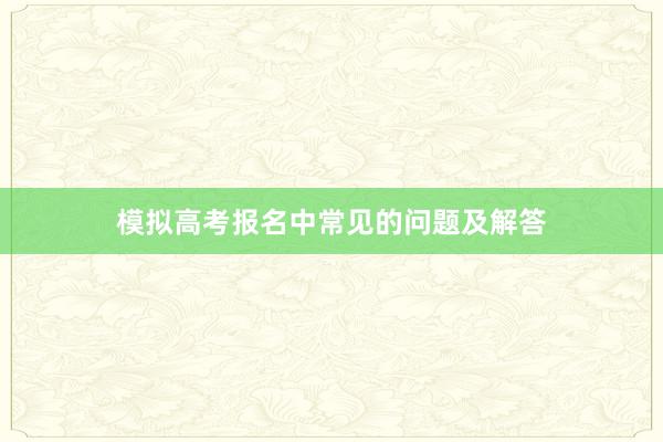 模拟高考报名中常见的问题及解答