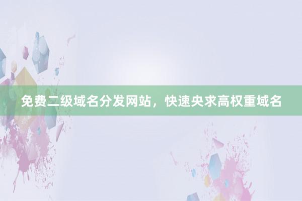 免费二级域名分发网站，快速央求高权重域名