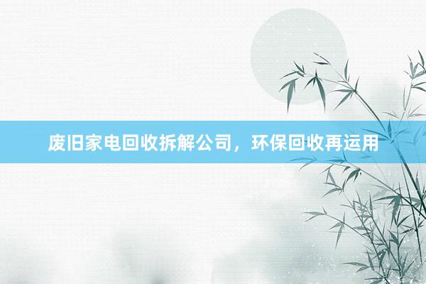 废旧家电回收拆解公司，环保回收再运用