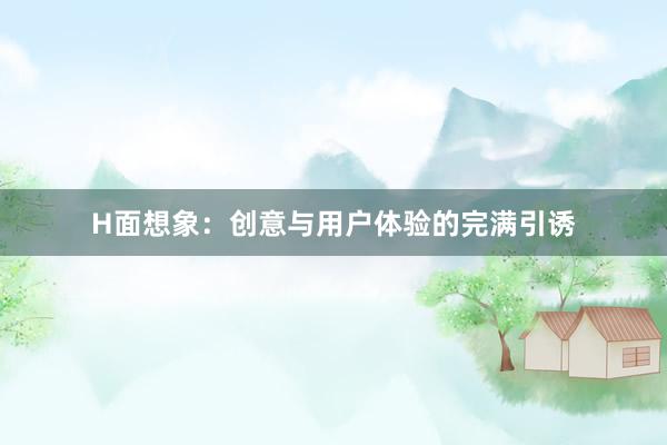 H面想象：创意与用户体验的完满引诱
