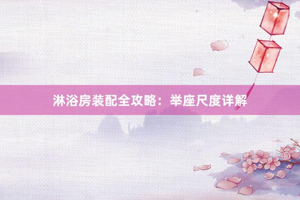 淋浴房装配全攻略：举座尺度详解