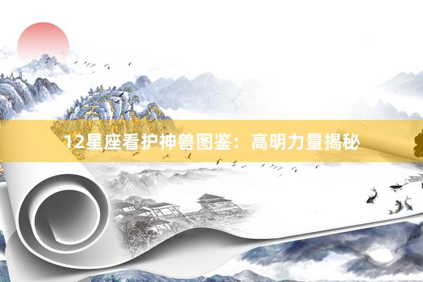 12星座看护神兽图鉴：高明力量揭秘