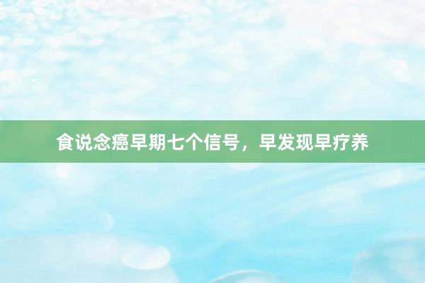 食说念癌早期七个信号，早发现早疗养