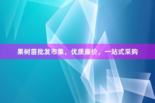 果树苗批发市集，优质廉价，一站式采购